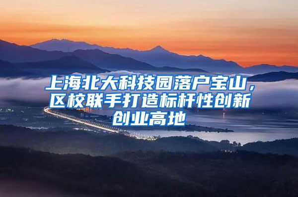 上海北大科技园落户宝山，区校联手打造标杆性创新创业高地