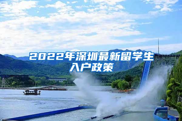 2022年深圳最新留学生入户政策