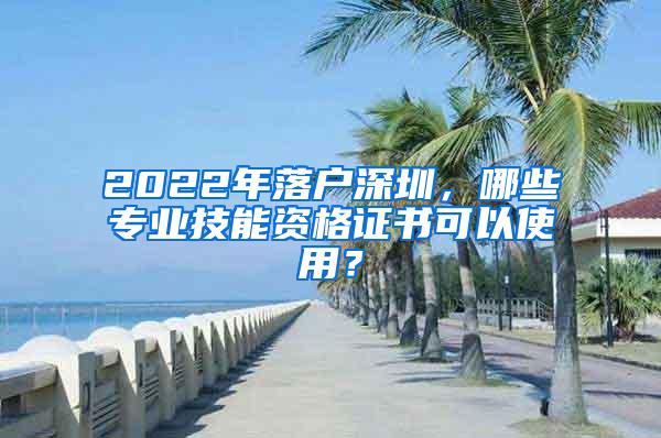 2022年落户深圳，哪些专业技能资格证书可以使用？
