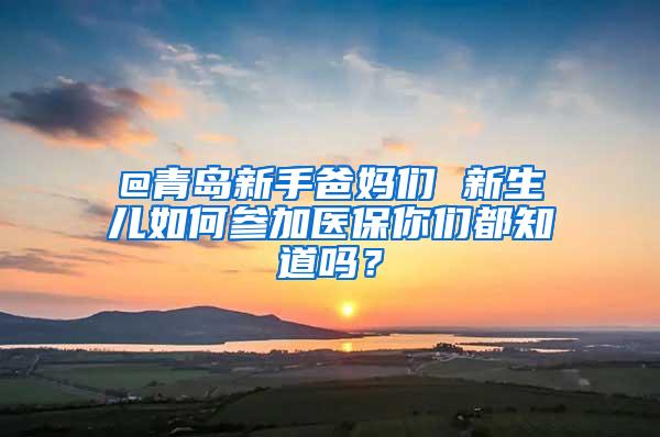 @青岛新手爸妈们 新生儿如何参加医保你们都知道吗？