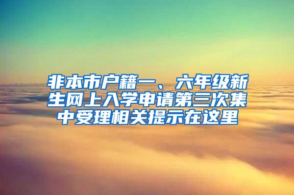 非本市户籍一、六年级新生网上入学申请第三次集中受理相关提示在这里→