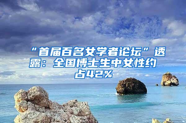 “首届百名女学者论坛”透露：全国博士生中女性约占42%