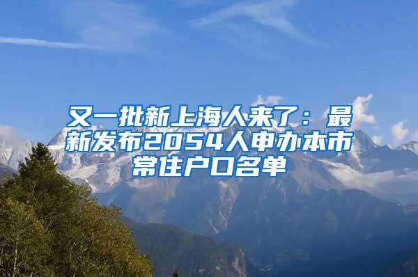 又一批新上海人来了：最新发布2054人申办本市常住户口名单