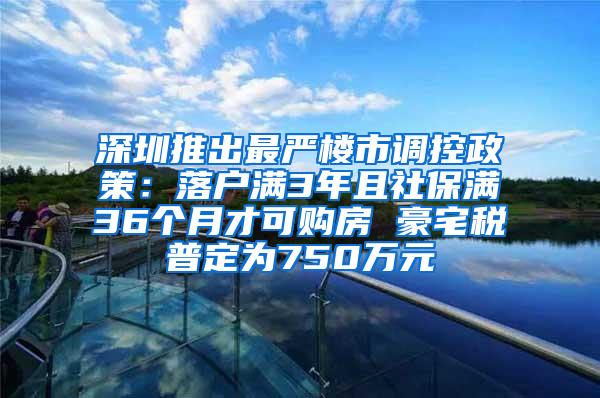深圳推出最严楼市调控政策：落户满3年且社保满36个月才可购房 豪宅税普定为750万元