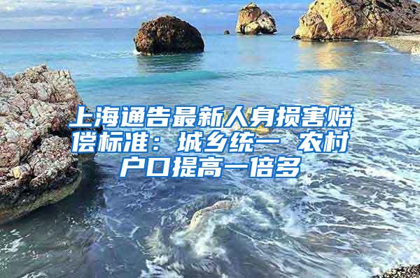 上海通告最新人身损害赔偿标准：城乡统一 农村户口提高一倍多