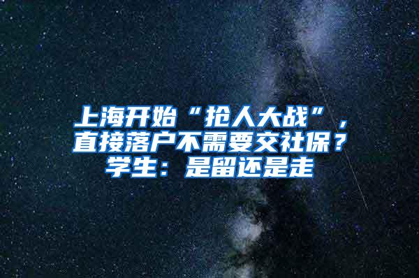 上海开始“抢人大战”，直接落户不需要交社保？学生：是留还是走