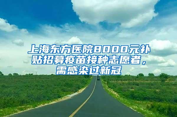 上海东方医院8000元补贴招募疫苗接种志愿者，需感染过新冠