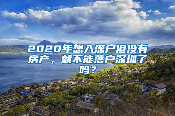 2020年想入深户但没有房产，就不能落户深圳了吗？