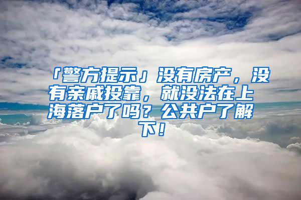 「警方提示」没有房产，没有亲戚投靠，就没法在上海落户了吗？公共户了解下！