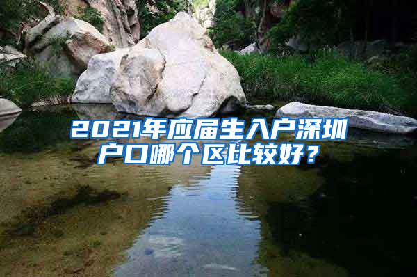 2021年应届生入户深圳户口哪个区比较好？