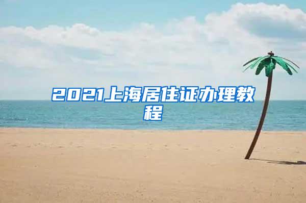 2021上海居住证办理教程