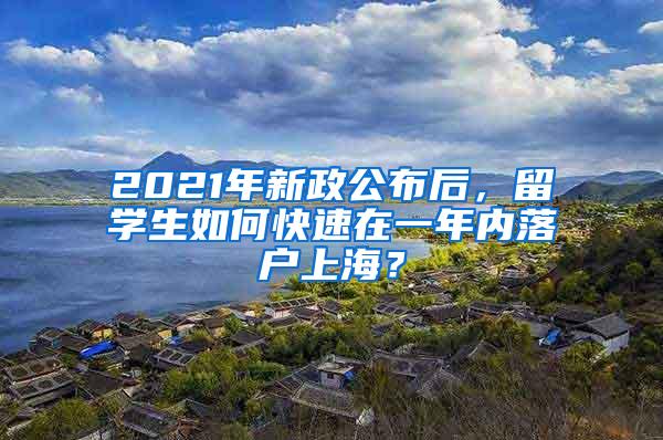 2021年新政公布后，留学生如何快速在一年内落户上海？