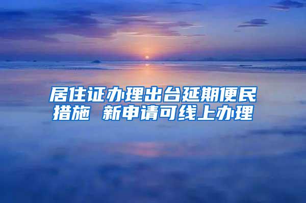 居住证办理出台延期便民措施 新申请可线上办理