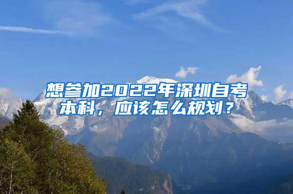 想参加2022年深圳自考本科，应该怎么规划？