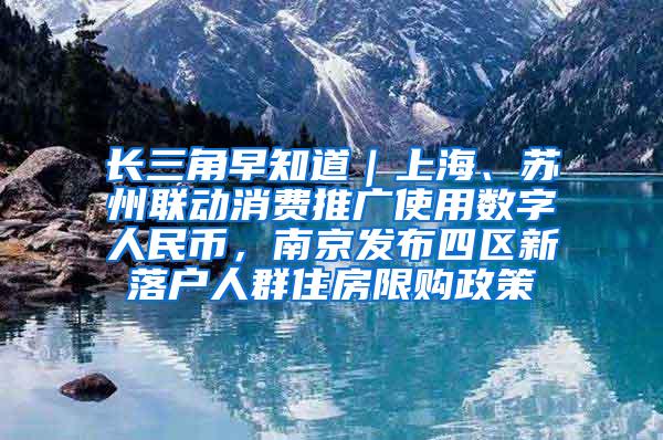 长三角早知道｜上海、苏州联动消费推广使用数字人民币，南京发布四区新落户人群住房限购政策
