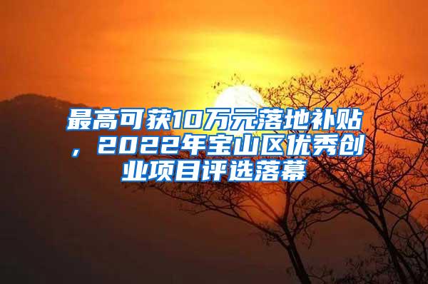 最高可获10万元落地补贴，2022年宝山区优秀创业项目评选落幕