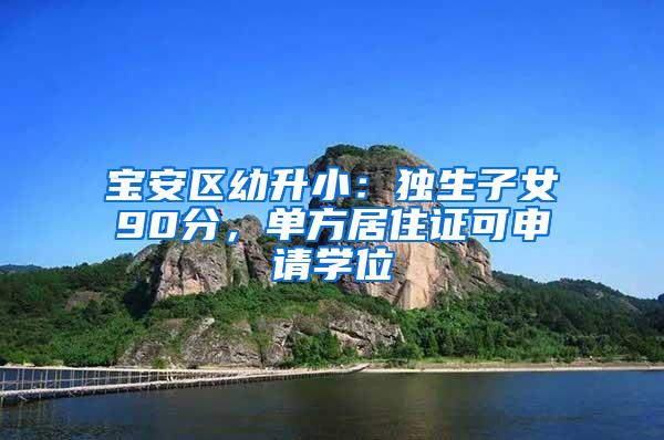 宝安区幼升小：独生子女90分，单方居住证可申请学位