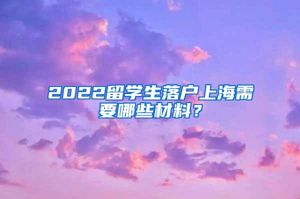 2022留学生落户上海需要哪些材料？