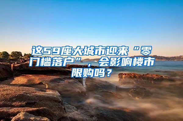 这59座大城市迎来“零门槛落户”，会影响楼市限购吗？