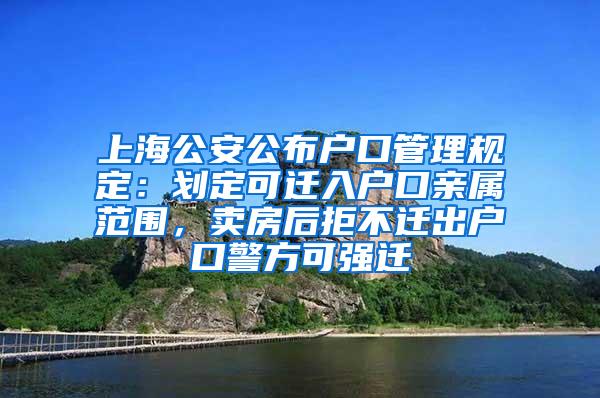 上海公安公布户口管理规定：划定可迁入户口亲属范围，卖房后拒不迁出户口警方可强迁