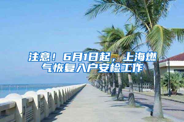 注意！6月1日起，上海燃气恢复入户安检工作