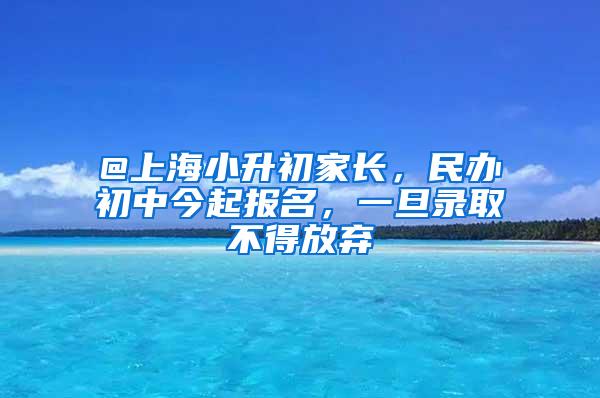 @上海小升初家长，民办初中今起报名，一旦录取不得放弃