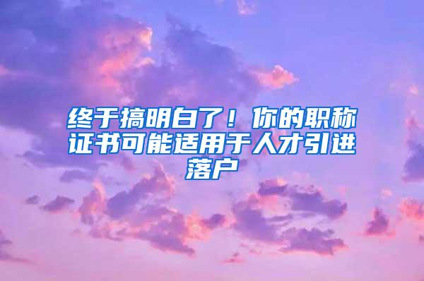 终于搞明白了！你的职称证书可能适用于人才引进落户