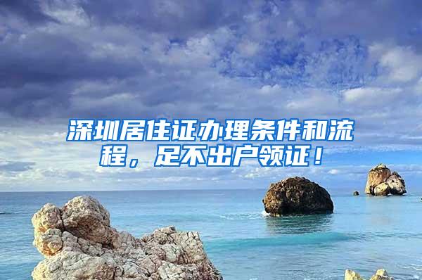 深圳居住证办理条件和流程，足不出户领证！