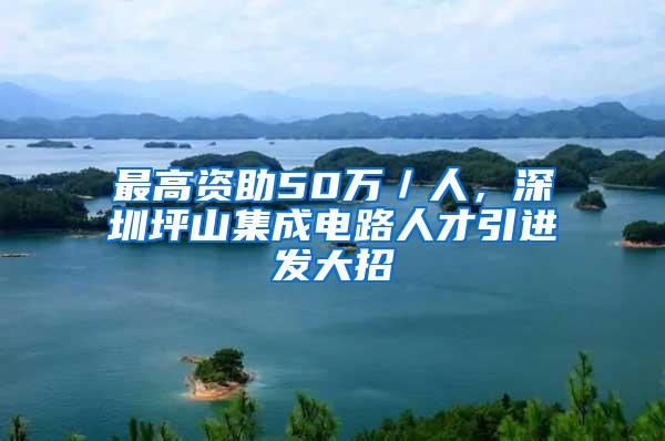 最高资助50万／人，深圳坪山集成电路人才引进发大招