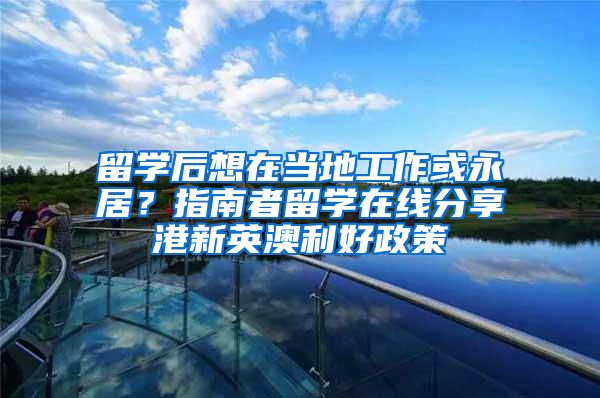 留学后想在当地工作或永居？指南者留学在线分享港新英澳利好政策