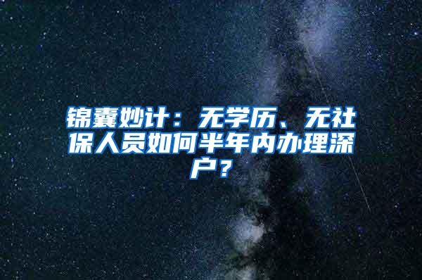 锦囊妙计：无学历、无社保人员如何半年内办理深户？