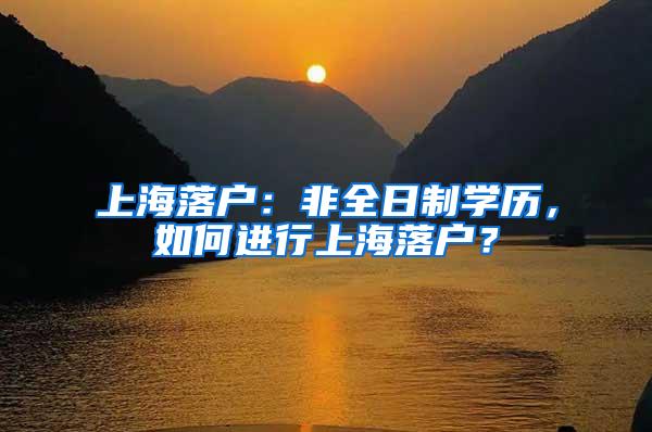 上海落户：非全日制学历，如何进行上海落户？