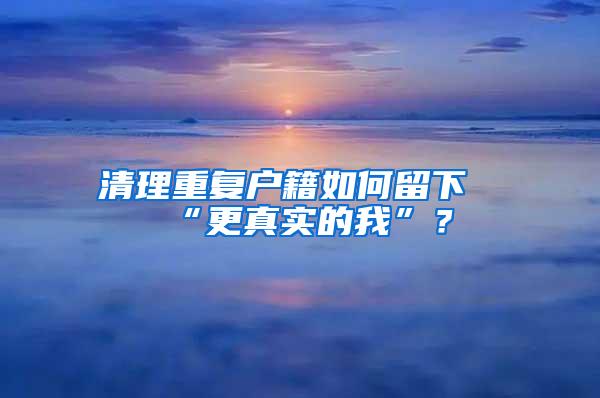 清理重复户籍如何留下“更真实的我”？