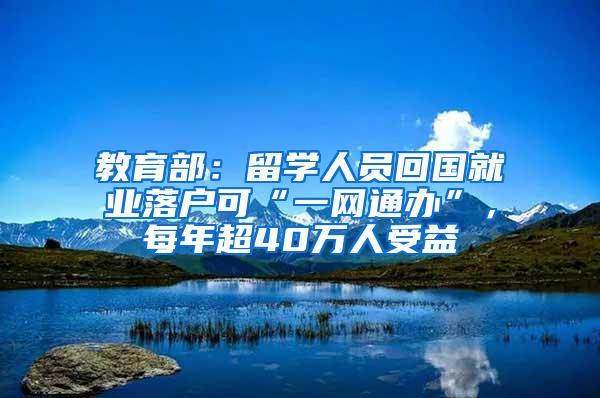 教育部：留学人员回国就业落户可“一网通办”，每年超40万人受益