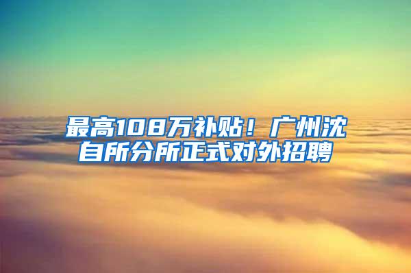 最高108万补贴！广州沈自所分所正式对外招聘