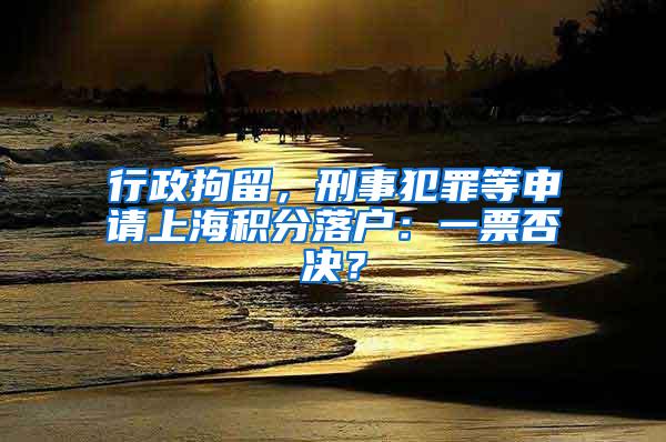 行政拘留，刑事犯罪等申请上海积分落户：一票否决？