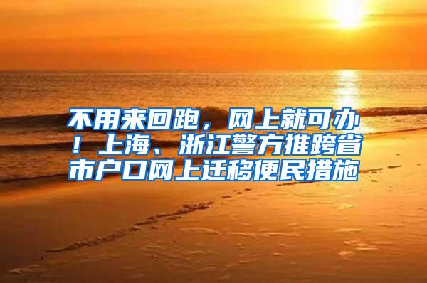 不用来回跑，网上就可办！上海、浙江警方推跨省市户口网上迁移便民措施