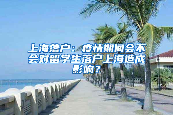 上海落户：疫情期间会不会对留学生落户上海造成影响？