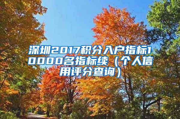 深圳2017积分入户指标10000名指标续（个人信用评分查询）