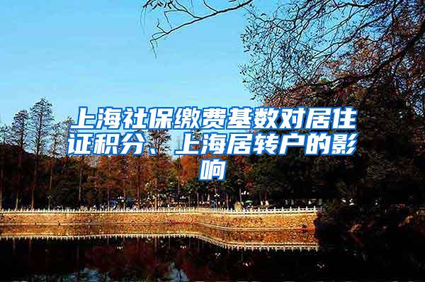 上海社保缴费基数对居住证积分、上海居转户的影响