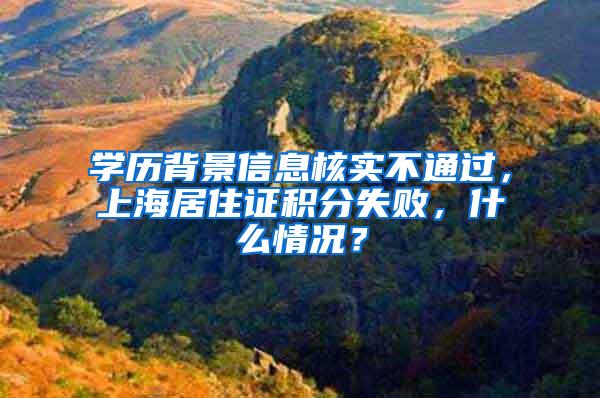 学历背景信息核实不通过，上海居住证积分失败，什么情况？