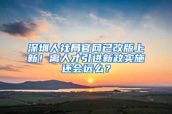 深圳人社局官网已改版上新！离人才引进新政实施还会远么？