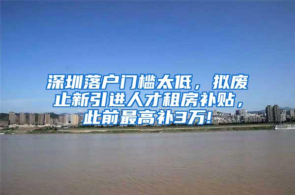 深圳落户门槛太低，拟废止新引进人才租房补贴，此前最高补3万!