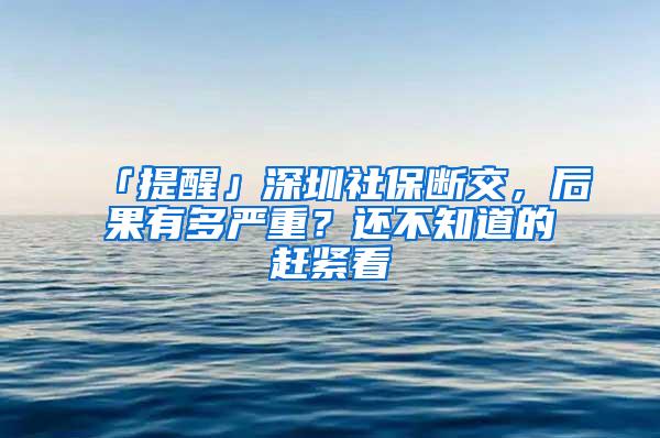 「提醒」深圳社保断交，后果有多严重？还不知道的赶紧看