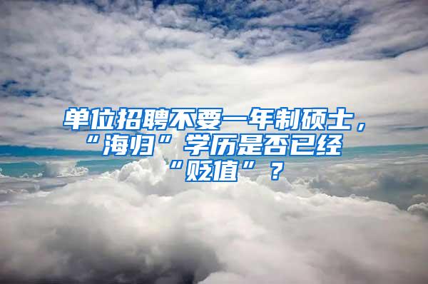 单位招聘不要一年制硕士，“海归”学历是否已经“贬值”？