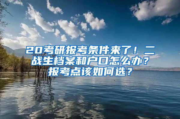 20考研报考条件来了！二战生档案和户口怎么办？报考点该如何选？