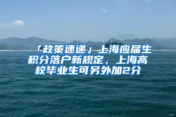 「政策速递」上海应届生积分落户新规定，上海高校毕业生可另外加2分