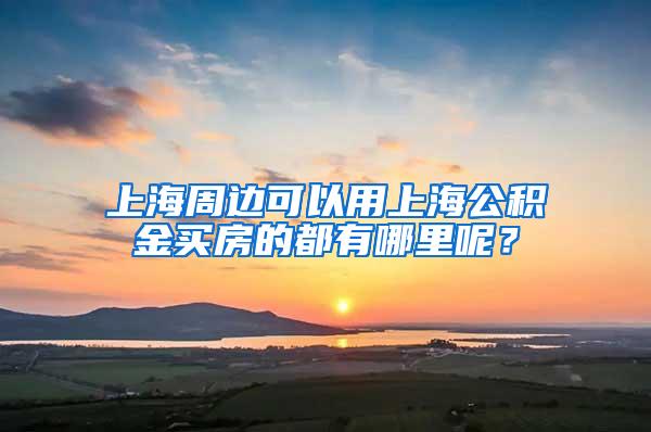 上海周边可以用上海公积金买房的都有哪里呢？