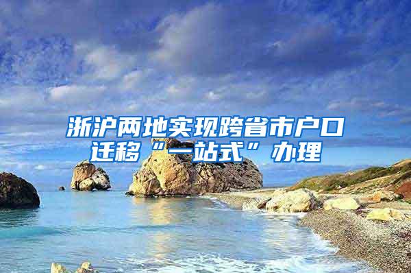 浙沪两地实现跨省市户口迁移“一站式”办理