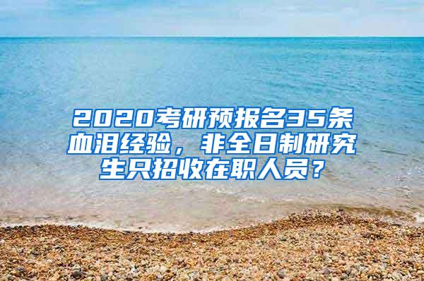 2020考研预报名35条血泪经验，非全日制研究生只招收在职人员？